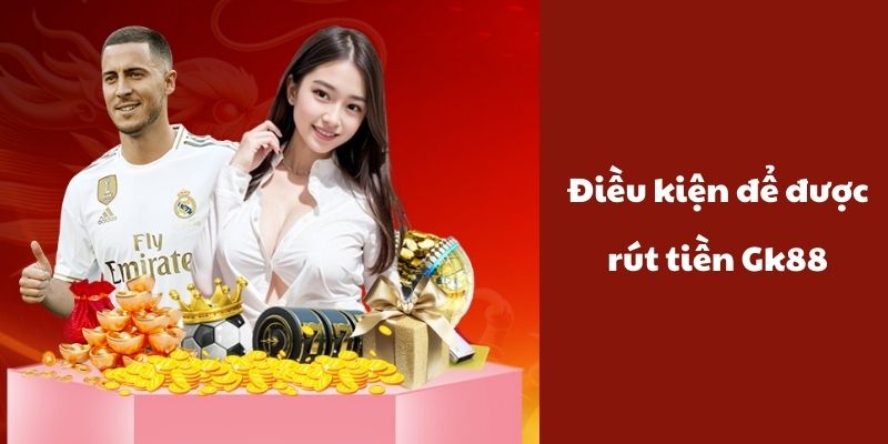 Những điều kiện để được rút tiền GK88